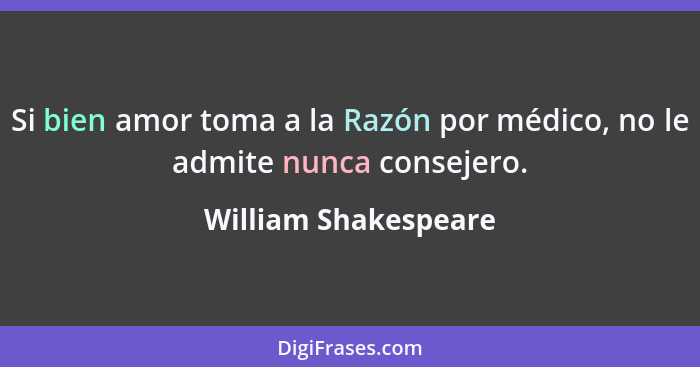 Si bien amor toma a la Razón por médico, no le admite nunca consejero.... - William Shakespeare