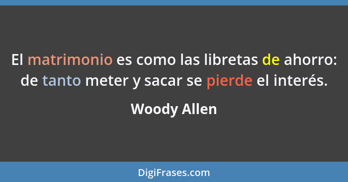 El matrimonio es como las libretas de ahorro: de tanto meter y sacar se pierde el interés.... - Woody Allen