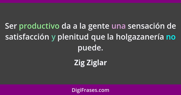 Ser productivo da a la gente una sensación de satisfacción y plenitud que la holgazanería no puede.... - Zig Ziglar