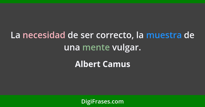 La necesidad de ser correcto, la muestra de una mente vulgar.... - Albert Camus