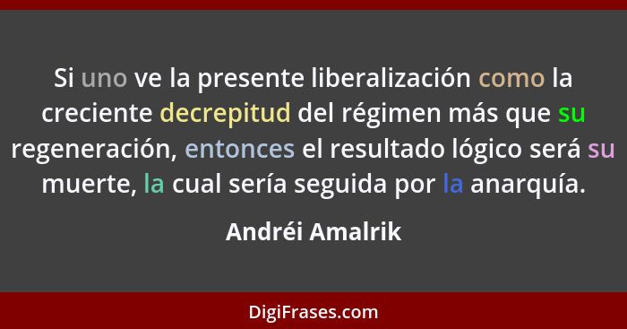 Si uno ve la presente liberalización como la creciente decrepitud del régimen más que su regeneración, entonces el resultado lógico s... - Andréi Amalrik