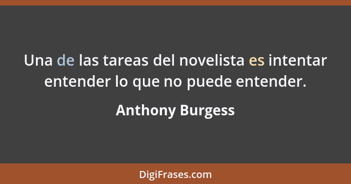 Una de las tareas del novelista es intentar entender lo que no puede entender.... - Anthony Burgess