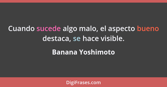 Cuando sucede algo malo, el aspecto bueno destaca, se hace visible.... - Banana Yoshimoto