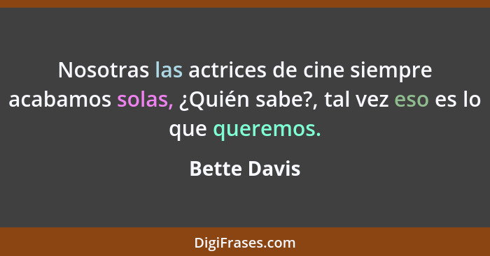 Nosotras las actrices de cine siempre acabamos solas, ¿Quién sabe?, tal vez eso es lo que queremos.... - Bette Davis