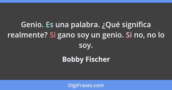 Genio. Es una palabra. ¿Qué significa realmente? Si gano soy un genio. Si no, no lo soy.... - Bobby Fischer