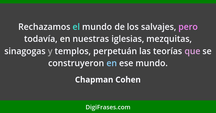 Rechazamos el mundo de los salvajes, pero todavía, en nuestras iglesias, mezquitas, sinagogas y templos, perpetuán las teorías que se... - Chapman Cohen