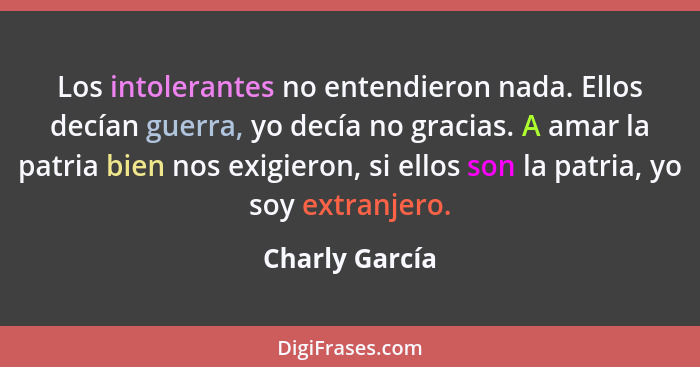 Los intolerantes no entendieron nada. Ellos decían guerra, yo decía no gracias. A amar la patria bien nos exigieron, si ellos son la p... - Charly García