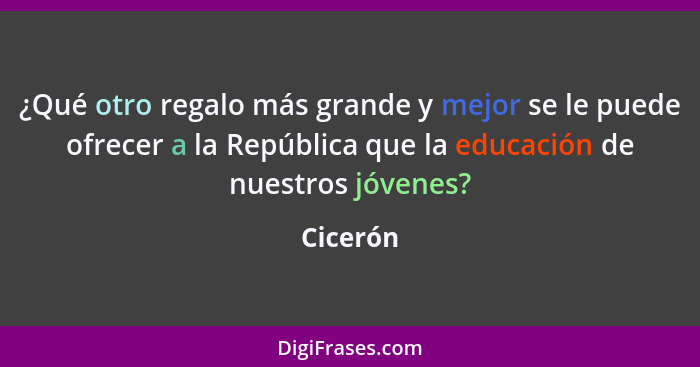 ¿Qué otro regalo más grande y mejor se le puede ofrecer a la República que la educación de nuestros jóvenes?... - Cicerón