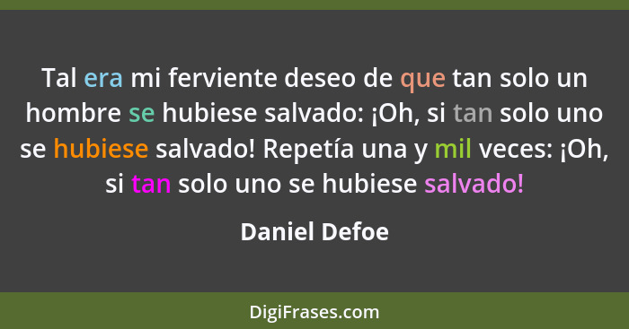 Tal era mi ferviente deseo de que tan solo un hombre se hubiese salvado: ¡Oh, si tan solo uno se hubiese salvado! Repetía una y mil vec... - Daniel Defoe