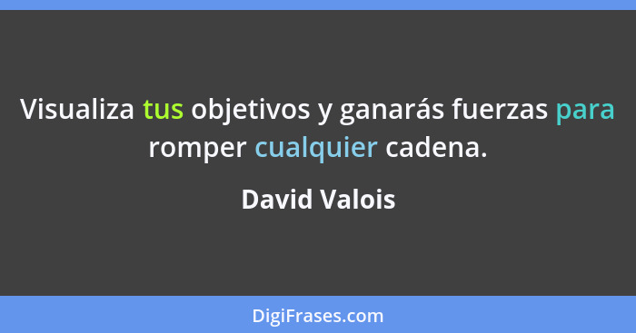 Visualiza tus objetivos y ganarás fuerzas para romper cualquier cadena.... - David Valois