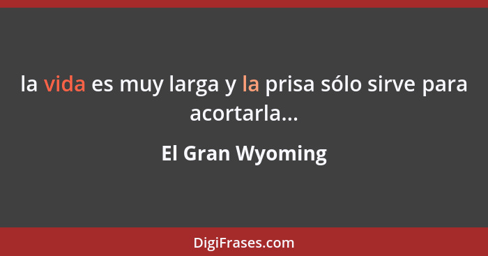 la vida es muy larga y la prisa sólo sirve para acortarla...... - El Gran Wyoming