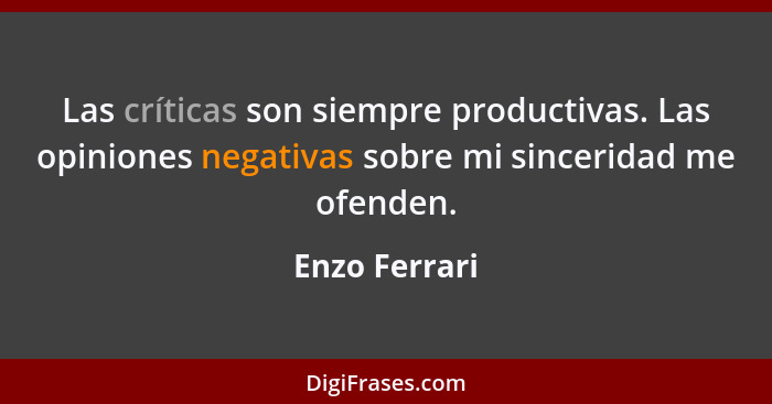 Las críticas son siempre productivas. Las opiniones negativas sobre mi sinceridad me ofenden.... - Enzo Ferrari