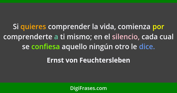 Si quieres comprender la vida, comienza por comprenderte a ti mismo; en el silencio, cada cual se confiesa aquello ningún o... - Ernst von Feuchtersleben