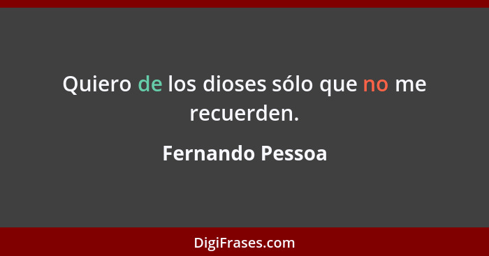 Quiero de los dioses sólo que no me recuerden.... - Fernando Pessoa