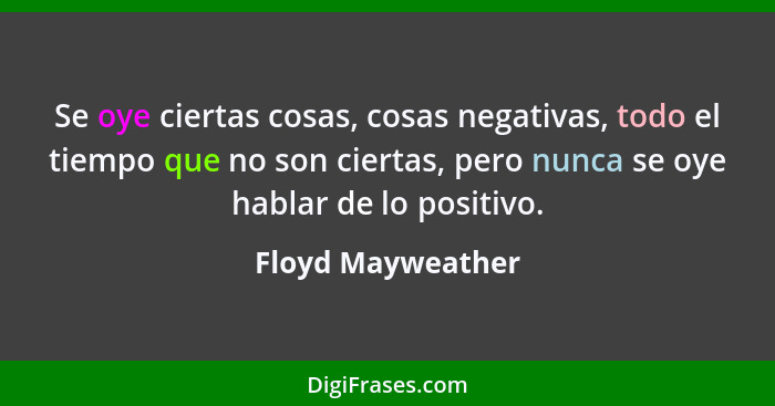 Se oye ciertas cosas, cosas negativas, todo el tiempo que no son ciertas, pero nunca se oye hablar de lo positivo.... - Floyd Mayweather