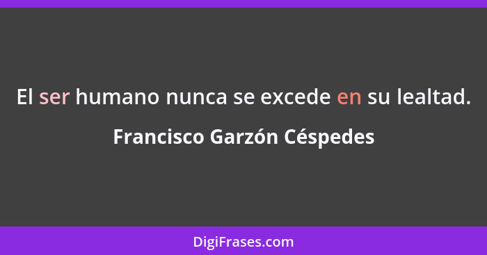 El ser humano nunca se excede en su lealtad.... - Francisco Garzón Céspedes