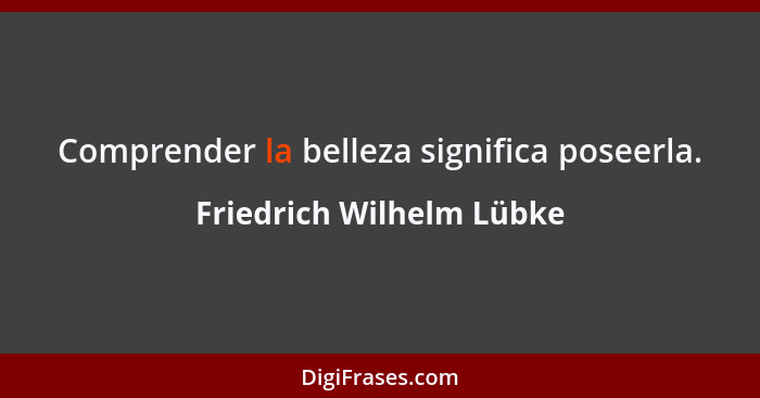 Comprender la belleza significa poseerla.... - Friedrich Wilhelm Lübke