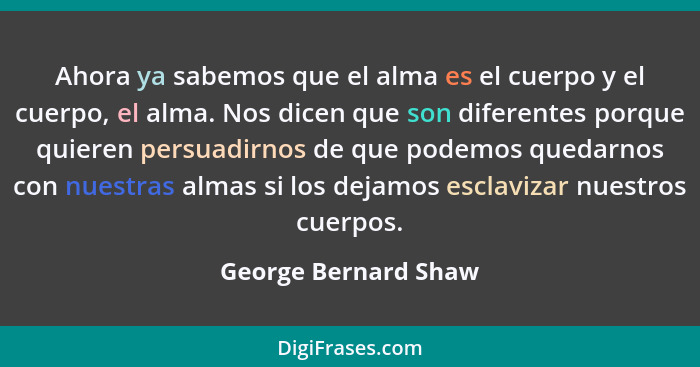 Ahora ya sabemos que el alma es el cuerpo y el cuerpo, el alma. Nos dicen que son diferentes porque quieren persuadirnos de que... - George Bernard Shaw