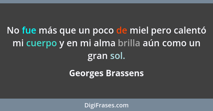 No fue más que un poco de miel pero calentó mi cuerpo y en mi alma brilla aún como un gran sol.... - Georges Brassens