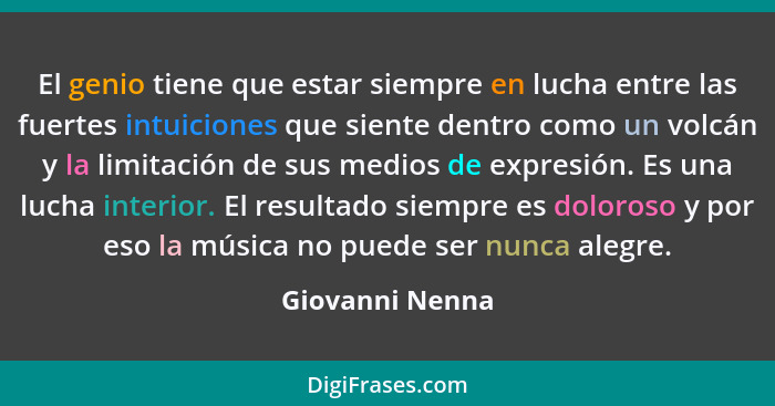 El genio tiene que estar siempre en lucha entre las fuertes intuiciones que siente dentro como un volcán y la limitación de sus medio... - Giovanni Nenna