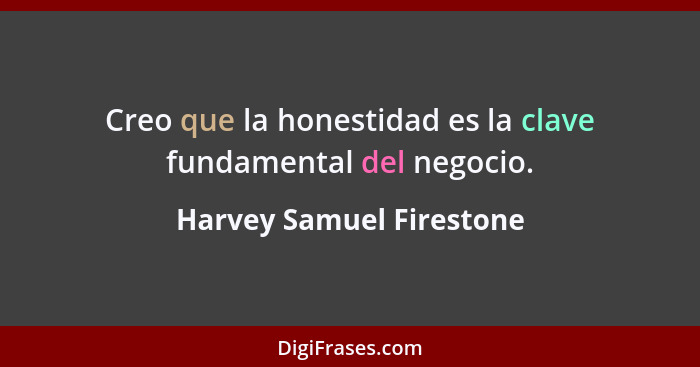 Creo que la honestidad es la clave fundamental del negocio.... - Harvey Samuel Firestone