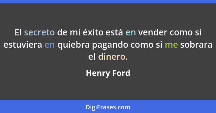 El secreto de mi éxito está en vender como si estuviera en quiebra pagando como si me sobrara el dinero.... - Henry Ford