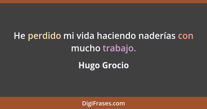 He perdido mi vida haciendo naderías con mucho trabajo.... - Hugo Grocio