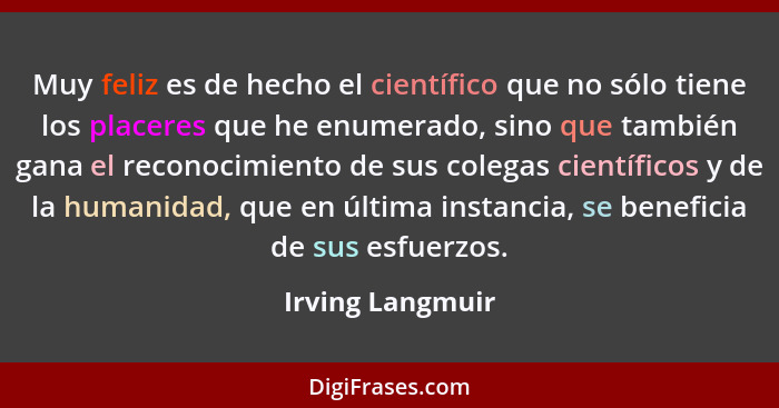 Muy feliz es de hecho el científico que no sólo tiene los placeres que he enumerado, sino que también gana el reconocimiento de sus... - Irving Langmuir
