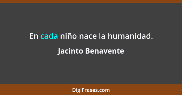 En cada niño nace la humanidad.... - Jacinto Benavente
