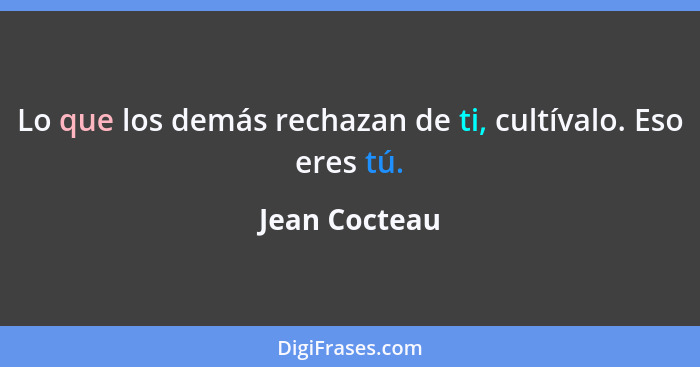 Lo que los demás rechazan de ti, cultívalo. Eso eres tú.... - Jean Cocteau