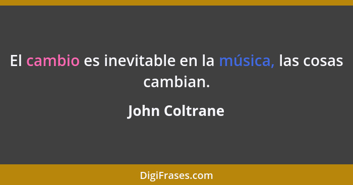 El cambio es inevitable en la música, las cosas cambian.... - John Coltrane