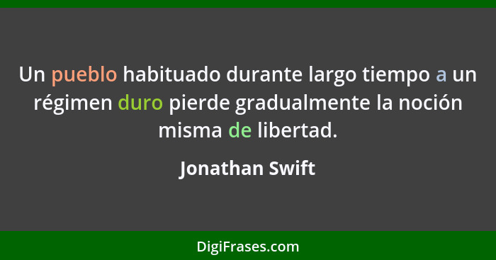 Un pueblo habituado durante largo tiempo a un régimen duro pierde gradualmente la noción misma de libertad.... - Jonathan Swift
