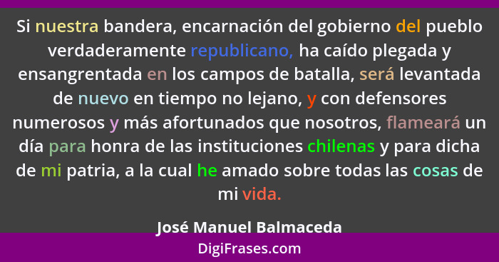 Si nuestra bandera, encarnación del gobierno del pueblo verdaderamente republicano, ha caído plegada y ensangrentada en los ca... - José Manuel Balmaceda