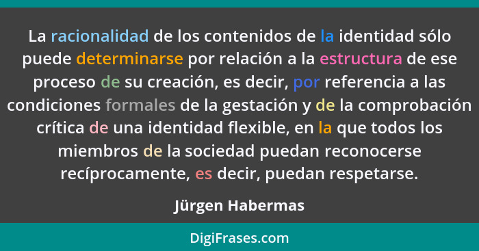 La racionalidad de los contenidos de la identidad sólo puede determinarse por relación a la estructura de ese proceso de su creación... - Jürgen Habermas