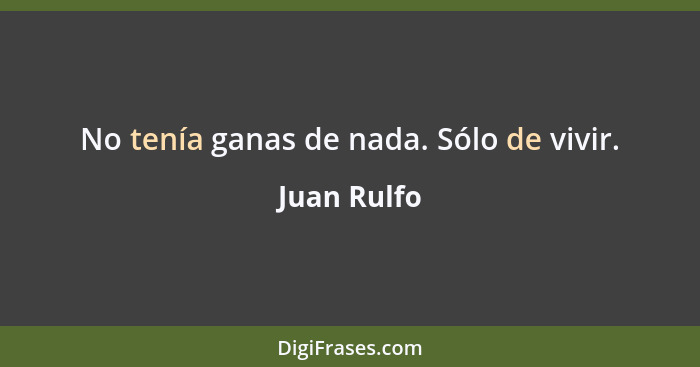 No tenía ganas de nada. Sólo de vivir.... - Juan Rulfo