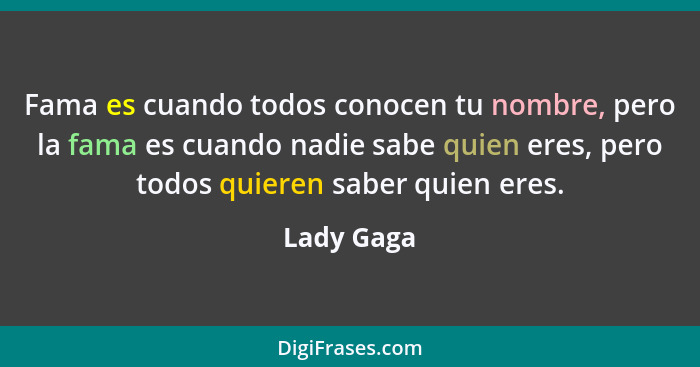 Fama es cuando todos conocen tu nombre, pero la fama es cuando nadie sabe quien eres, pero todos quieren saber quien eres.... - Lady Gaga