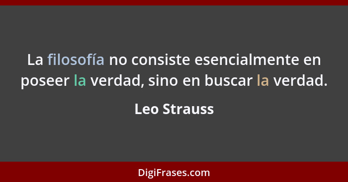 La filosofía no consiste esencialmente en poseer la verdad, sino en buscar la verdad.... - Leo Strauss