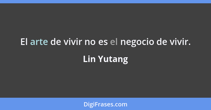 El arte de vivir no es el negocio de vivir.... - Lin Yutang