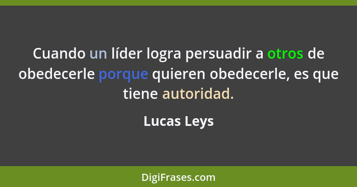 Cuando un líder logra persuadir a otros de obedecerle porque quieren obedecerle, es que tiene autoridad.... - Lucas Leys