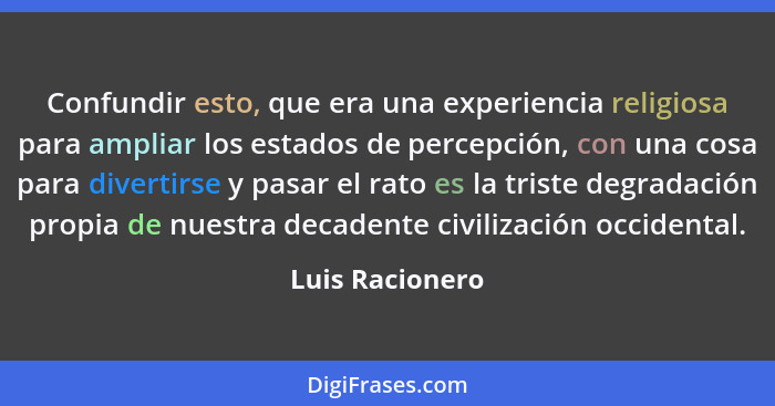 Confundir esto, que era una experiencia religiosa para ampliar los estados de percepción, con una cosa para divertirse y pasar el rat... - Luis Racionero