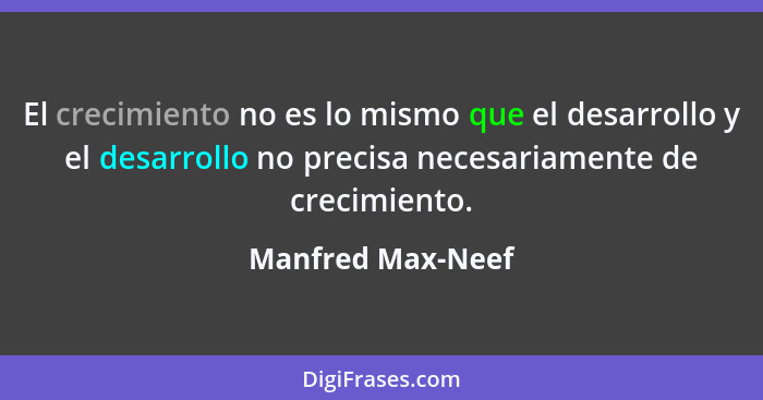 El crecimiento no es lo mismo que el desarrollo y el desarrollo no precisa necesariamente de crecimiento.... - Manfred Max-Neef