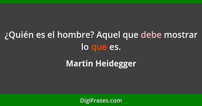 ¿Quién es el hombre? Aquel que debe mostrar lo que es.... - Martin Heidegger