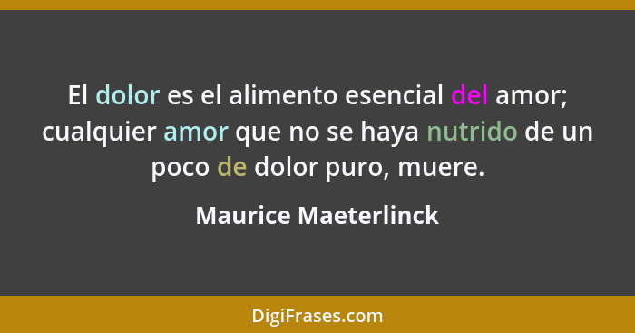 El dolor es el alimento esencial del amor; cualquier amor que no se haya nutrido de un poco de dolor puro, muere.... - Maurice Maeterlinck