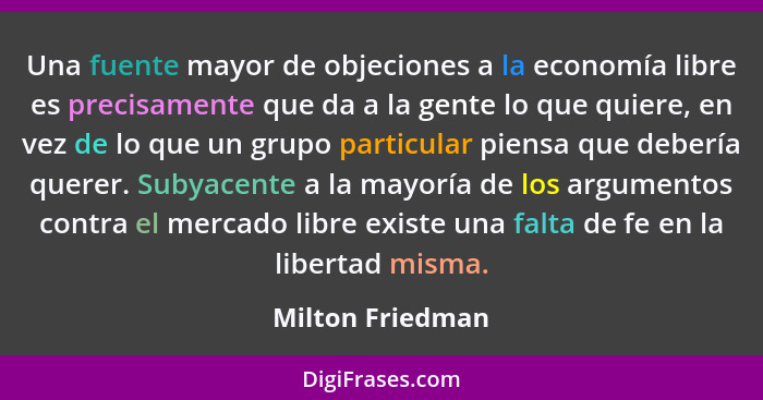 Una fuente mayor de objeciones a la economía libre es precisamente que da a la gente lo que quiere, en vez de lo que un grupo partic... - Milton Friedman
