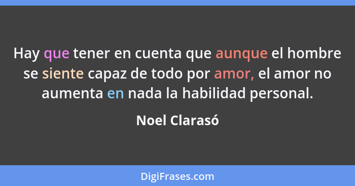 Hay que tener en cuenta que aunque el hombre se siente capaz de todo por amor, el amor no aumenta en nada la habilidad personal.... - Noel Clarasó