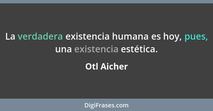 La verdadera existencia humana es hoy, pues, una existencia estética.... - Otl Aicher