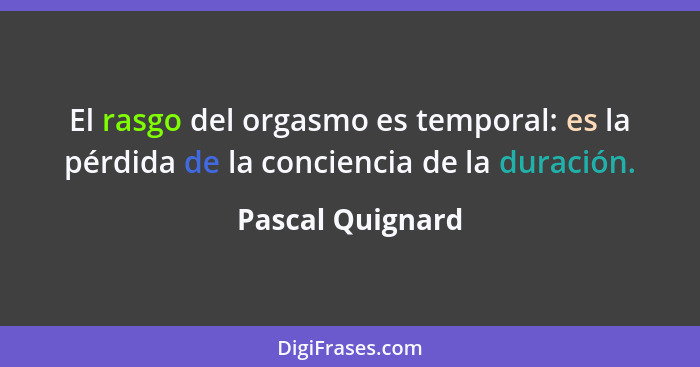 El rasgo del orgasmo es temporal: es la pérdida de la conciencia de la duración.... - Pascal Quignard