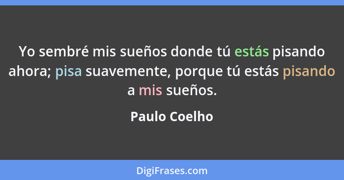 Yo sembré mis sueños donde tú estás pisando ahora; pisa suavemente, porque tú estás pisando a mis sueños.... - Paulo Coelho