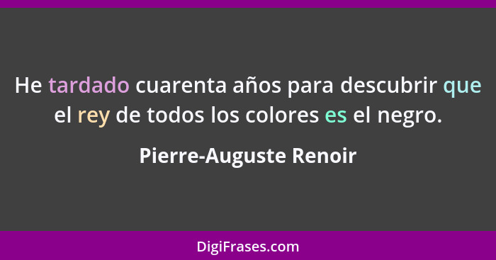 He tardado cuarenta años para descubrir que el rey de todos los colores es el negro.... - Pierre-Auguste Renoir