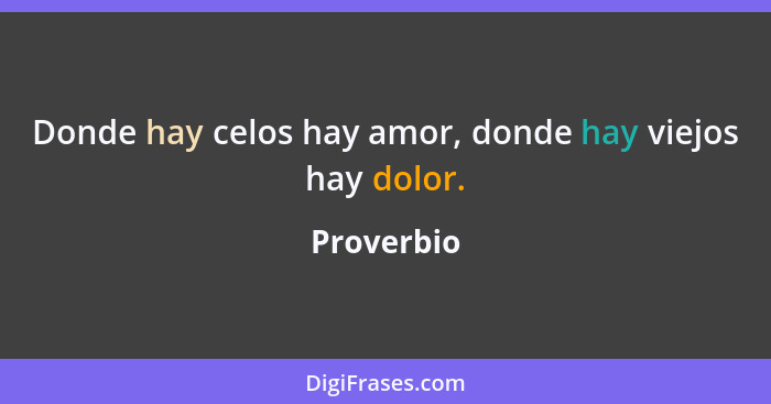 Donde hay celos hay amor, donde hay viejos hay dolor.... - Proverbio